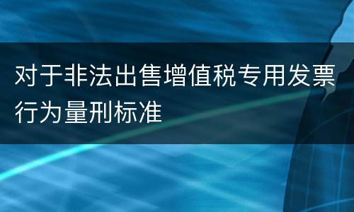 对于非法出售增值税专用发票行为量刑标准