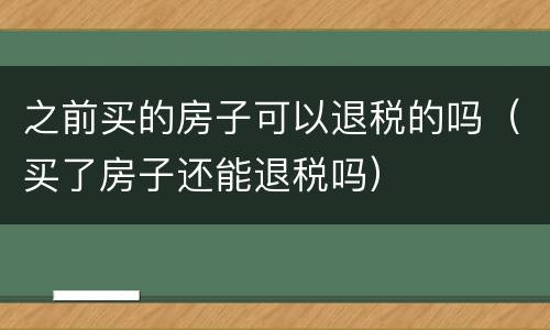 之前买的房子可以退税的吗（买了房子还能退税吗）