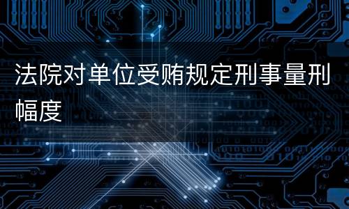 法院对单位受贿规定刑事量刑幅度