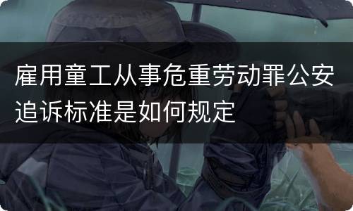 雇用童工从事危重劳动罪公安追诉标准是如何规定