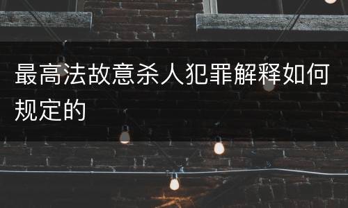 最高法故意杀人犯罪解释如何规定的