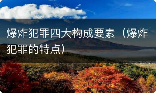爆炸犯罪四大构成要素（爆炸犯罪的特点）