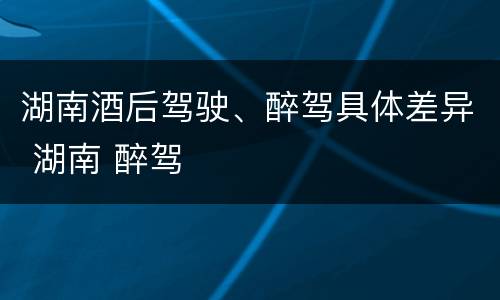 湖南酒后驾驶、醉驾具体差异 湖南 醉驾
