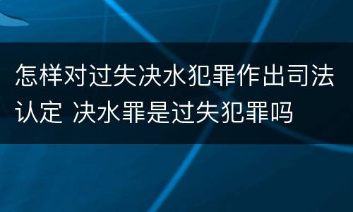 怎样对过失决水犯罪作出司法认定 决水罪是过失犯罪吗