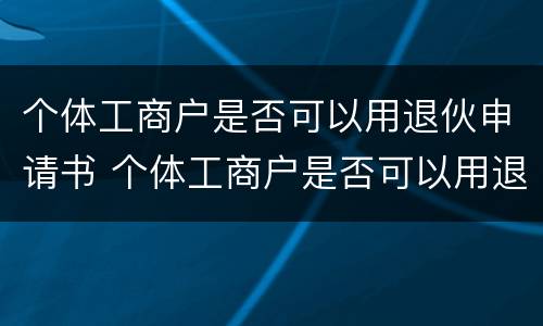 个体工商户是否可以用退伙申请书 个体工商户是否可以用退伙申请书注销
