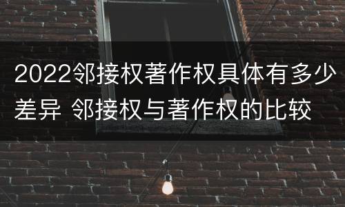 2022邻接权著作权具体有多少差异 邻接权与著作权的比较