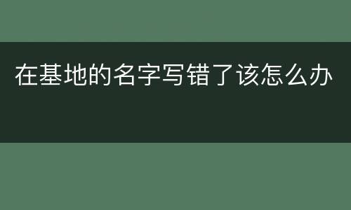 在基地的名字写错了该怎么办