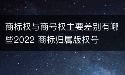 商标权与商号权主要差别有哪些2022 商标归属版权号