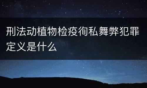 刑法动植物检疫徇私舞弊犯罪定义是什么