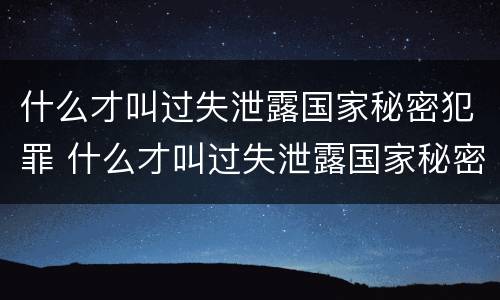 什么才叫过失泄露国家秘密犯罪 什么才叫过失泄露国家秘密犯罪隐私