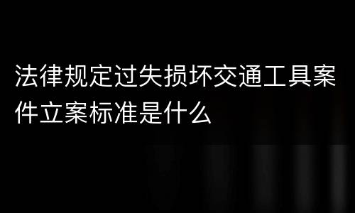法律规定过失损坏交通工具案件立案标准是什么