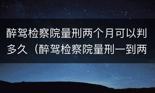 醉驾检察院量刑两个月可以判多久（醉驾检察院量刑一到两个月）