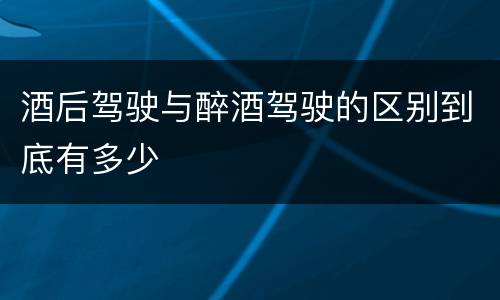 酒后驾驶与醉酒驾驶的区别到底有多少