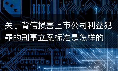 关于背信损害上市公司利益犯罪的刑事立案标准是怎样的