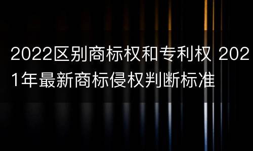 2022区别商标权和专利权 2021年最新商标侵权判断标准