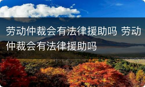 劳动仲裁会有法律援助吗 劳动仲裁会有法律援助吗