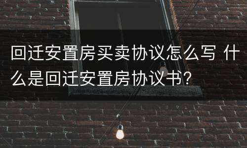 回迁安置房买卖协议怎么写 什么是回迁安置房协议书?