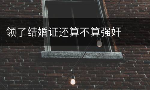 领了结婚证还算不算强奸