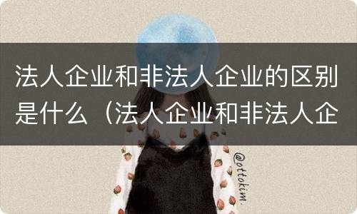 法人企业和非法人企业的区别是什么（法人企业和非法人企业的区别是什么意思）