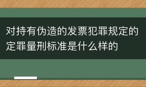 对持有伪造的发票犯罪规定的定罪量刑标准是什么样的