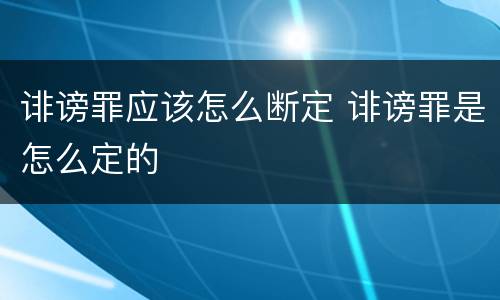 诽谤罪应该怎么断定 诽谤罪是怎么定的