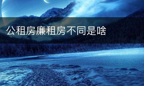 公租房廉租房不同是啥