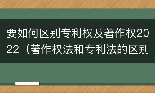 要如何区别专利权及著作权2022（著作权法和专利法的区别）