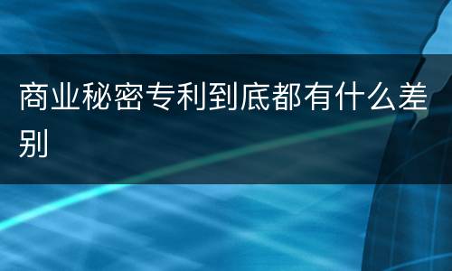 商业秘密专利到底都有什么差别