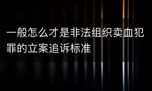 一般怎么才是非法组织卖血犯罪的立案追诉标准