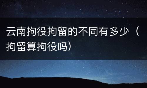 云南拘役拘留的不同有多少（拘留算拘役吗）