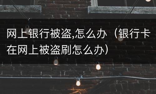 网上银行被盗,怎么办（银行卡在网上被盗刷怎么办）