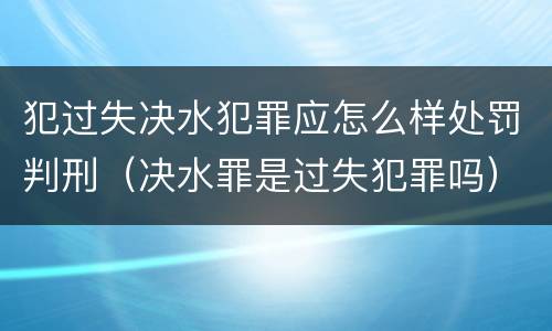 犯过失决水犯罪应怎么样处罚判刑（决水罪是过失犯罪吗）
