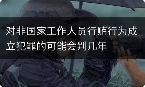 对非国家工作人员行贿行为成立犯罪的可能会判几年