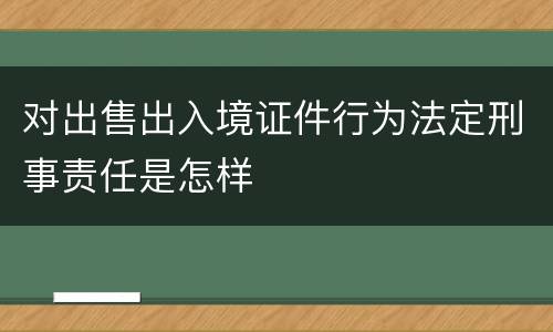 对出售出入境证件行为法定刑事责任是怎样