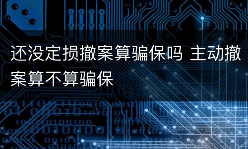 还没定损撤案算骗保吗 主动撤案算不算骗保