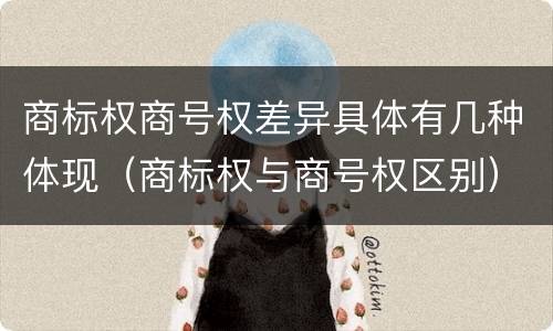 商标权商号权差异具体有几种体现（商标权与商号权区别）