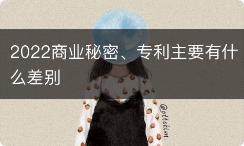 2022商业秘密、专利主要有什么差别