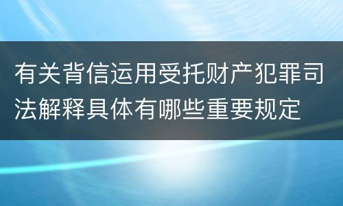 有关背信运用受托财产犯罪司法解释具体有哪些重要规定