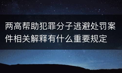 两高帮助犯罪分子逃避处罚案件相关解释有什么重要规定