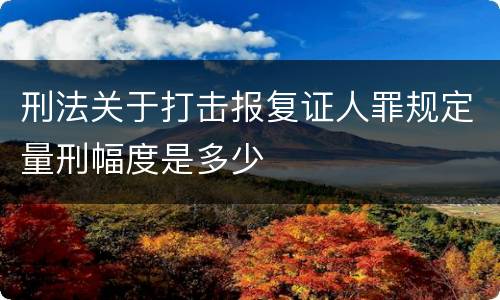 刑法关于打击报复证人罪规定量刑幅度是多少