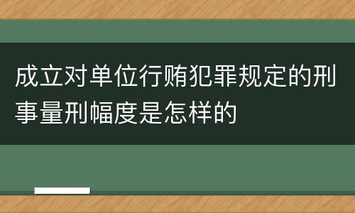 成立对单位行贿犯罪规定的刑事量刑幅度是怎样的