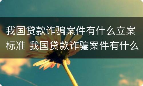我国贷款诈骗案件有什么立案标准 我国贷款诈骗案件有什么立案标准吗