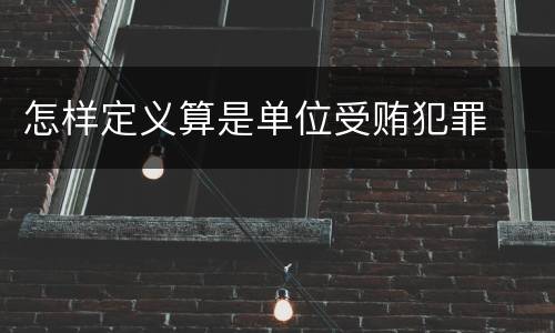 怎样定义算是单位受贿犯罪