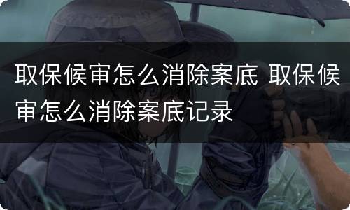 取保候审怎么消除案底 取保候审怎么消除案底记录