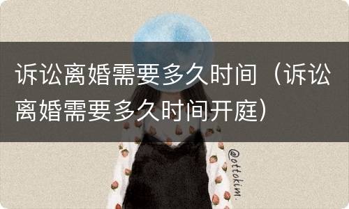诉讼离婚需要多久时间（诉讼离婚需要多久时间开庭）