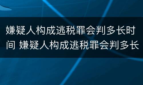 嫌疑人构成逃税罪会判多长时间 嫌疑人构成逃税罪会判多长时间刑期