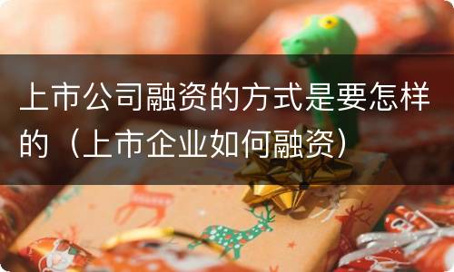上市公司融资的方式是要怎样的（上市企业如何融资）