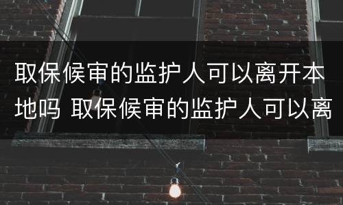 取保候审的监护人可以离开本地吗 取保候审的监护人可以离开本地吗现在