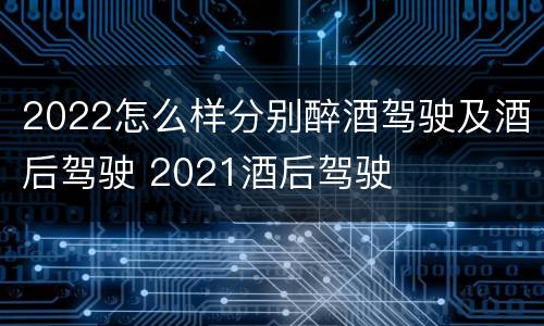 2022怎么样分别醉酒驾驶及酒后驾驶 2021酒后驾驶