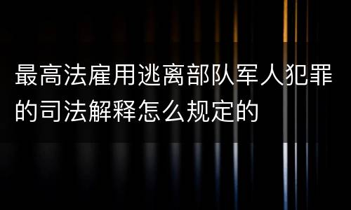 最高法雇用逃离部队军人犯罪的司法解释怎么规定的